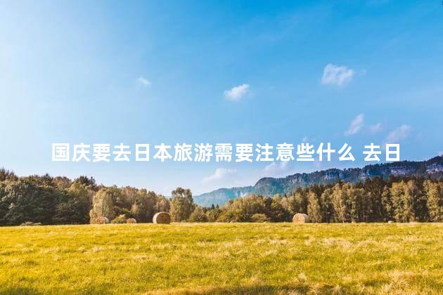 国庆要去日本旅游需要注意些什么 去日本要准备什么